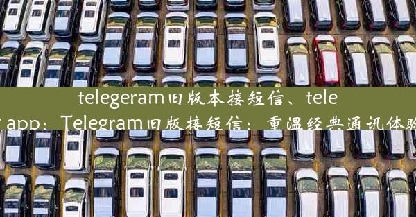 telegeram旧版本接短信、teleg app：Telegram旧版接短信：重温经典通讯体验