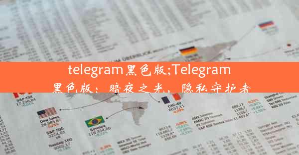 telegram黑色版;Telegram黑色版：暗夜之光，隐私守护者