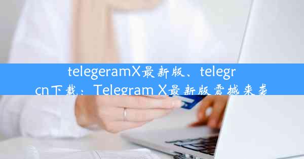 telegeramX最新版、telegrcn下载：Telegram X最新版震撼来袭