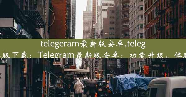 telegeram最新版安卓,telegarm安卓版下载：Telegram最新版安卓：功能升级，体验再飞跃