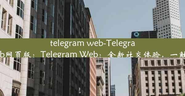 telegram web-Telegramweb网页版：Telegram Web：全新社交体验，一触即达