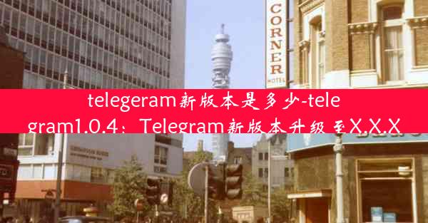 telegeram新版本是多少-telegram1.0.4：Telegram新版本升级至X.X.X