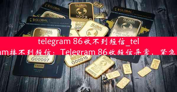 telegram 86收不到短信_telegram接不到短信：Telegram 86收短信异常，紧急求助