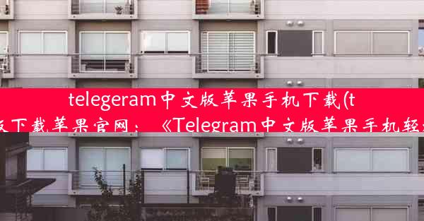 telegeram中文版苹果手机下载(telegreat手机版下载苹果官网：《Telegram中文版苹果手机轻松下载指南