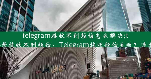 telegram接收不到短信怎么解决;telegram登录接收不到短信：Telegram接收短信失败？速看解决攻略