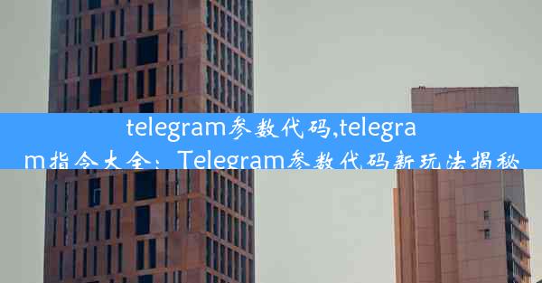 telegram参数代码,telegram指令大全：Telegram参数代码新玩法揭秘