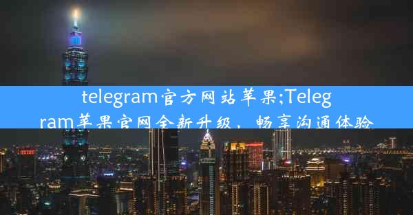 telegram官方网站苹果;Telegram苹果官网全新升级，畅享沟通体验