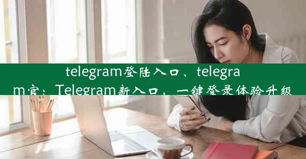 telegram登陆入口、telegram官：Telegram新入口，一键登录体验升级