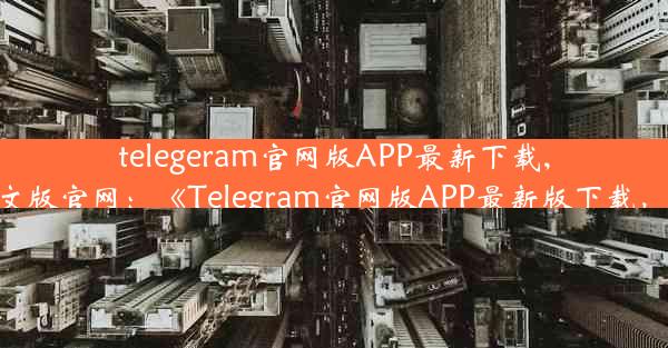 telegeram官网版APP最新下载,telegrm中文版官网：《Telegram官网版APP最新版下载，速来体验》