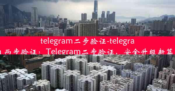 telegram二步验证-telegram 两步验证：Telegram二步验证，安全升级新篇章