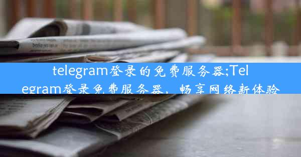 telegram登录的免费服务器;Telegram登录免费服务器，畅享网络新体验