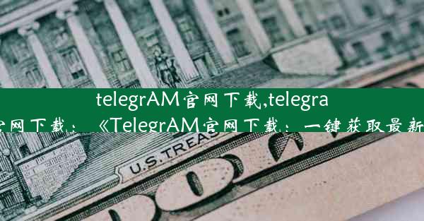 telegrAM官网下载,telegram官网下载：《TelegrAM官网下载：一键获取最新版》