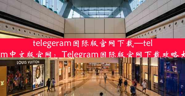 telegeram国际版官网下载—telegrm中文版官网：Telegram国际版官网下载攻略大全