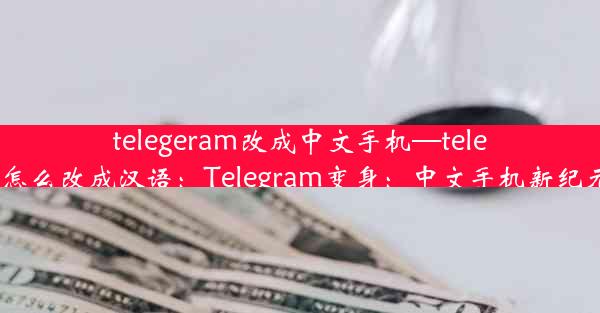 telegeram改成中文手机—telegram怎么改成汉语：Telegram变身：中文手机新纪元开启