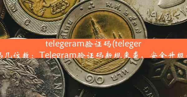 telegeram验证码(telegeram验证码几位数：Telegram验证码新规来袭，安全升级必看攻略)