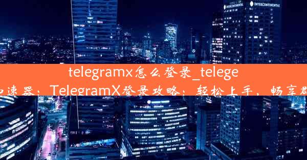 telegramx怎么登录_telegeram免费加速器：TelegramX登录攻略：轻松上手，畅享群聊新体验