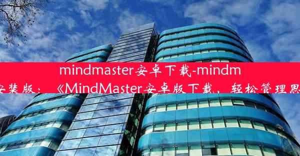 mindmaster安卓下载-mindmaster免安装版：《MindMaster安卓版下载，轻松管理思维导图》