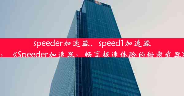 speeder加速器、speed1加速器：《Speeder加速器：畅享极速体验的秘密武器》