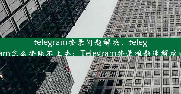 telegram登录问题解决、telegram怎么登陆不上去：Telegram登录难题速解攻略