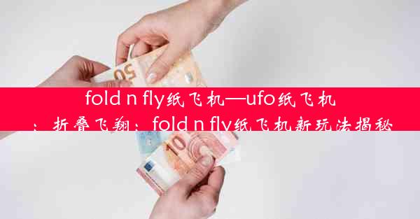 fold n fly纸飞机—ufo纸飞机：折叠飞翔：fold n fly纸飞机新玩法揭秘