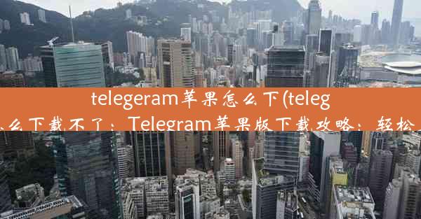 telegeram苹果怎么下(telegeram苹果怎么下载不了：Telegram苹果版下载攻略：轻松上手无障碍)