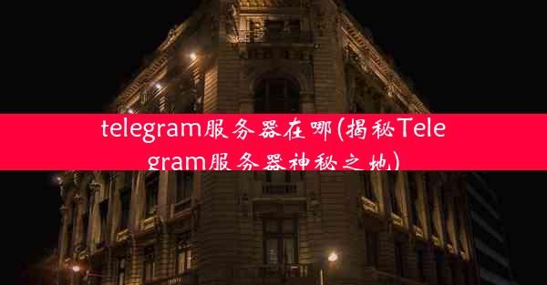 telegram服务器在哪(揭秘Telegram服务器神秘之地)