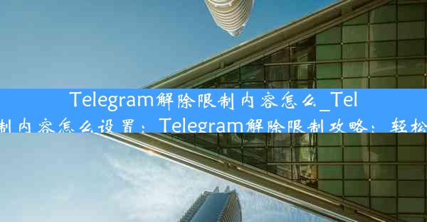 Telegram解除限制内容怎么_Telegram解除限制内容怎么设置：Telegram解除限制攻略：轻松解锁隐藏内容