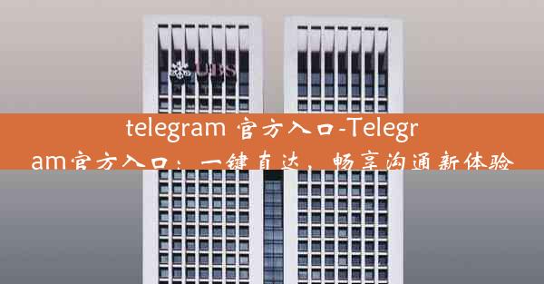 telegram 官方入口-Telegram官方入口：一键直达，畅享沟通新体验