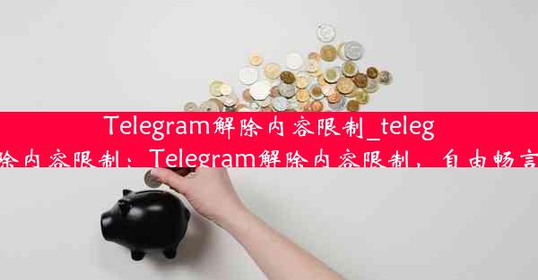 Telegram解除内容限制_telegram解除内容限制：Telegram解除内容限制，自由畅言新时代