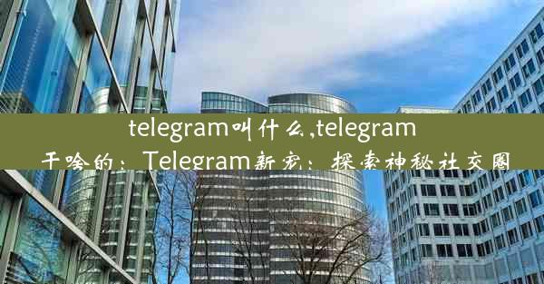 telegram叫什么,telegram干啥的：Telegram新宠：探索神秘社交圈