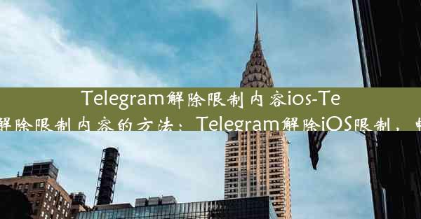 Telegram解除限制内容ios-Telegram解除限制内容的方法：Telegram解除iOS限制，畅享自由