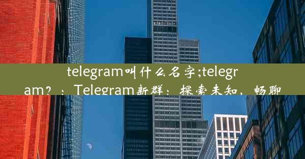 telegram叫什么名字;telegram？：Telegram新群：探索未知，畅聊