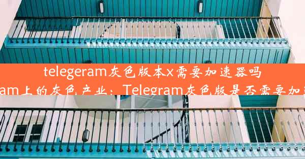 telegeram灰色版本x需要加速器吗(telegram上的灰色产业：Telegram灰色版是否需要加速器？)