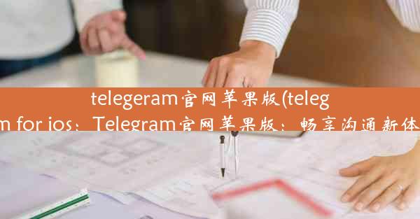 telegeram官网苹果版(telegram for ios：Telegram官网苹果版：畅享沟通新体验)