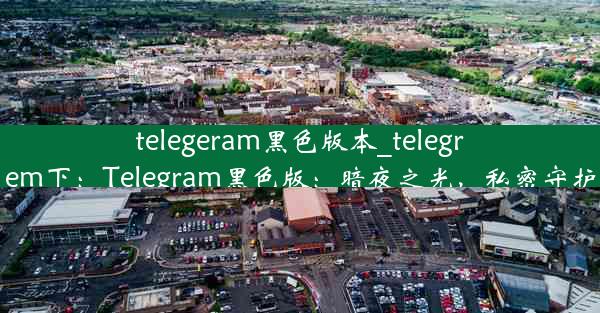 telegeram黑色版本_telegrem下：Telegram黑色版：暗夜之光，私密守护