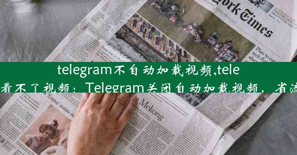 telegram不自动加载视频,telegram怎么看不了视频：Telegram关闭自动加载视频，省流量更省心