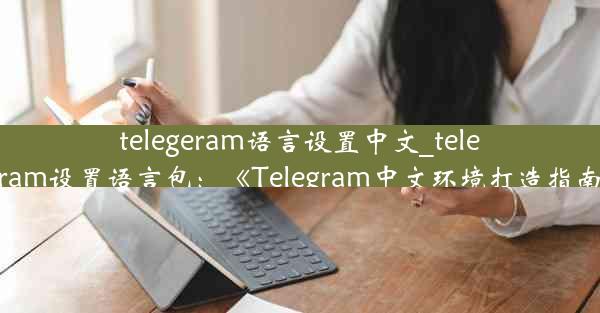 telegeram语言设置中文_telegram设置语言包：《Telegram中文环境打造指南》