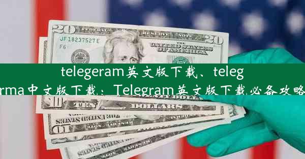 telegeram英文版下载、telegrma中文版下载：Telegram英文版下载必备攻略