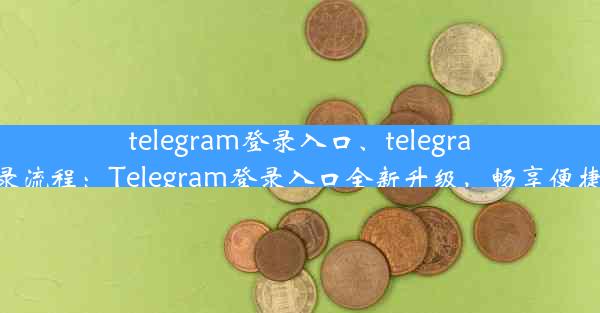 telegram登录入口、telegram登录流程：Telegram登录入口全新升级，畅享便捷沟通