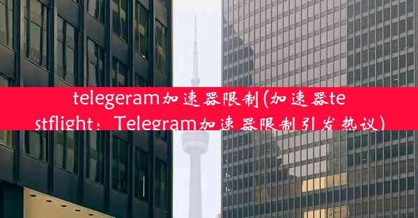 telegeram加速器限制(加速器testflight：Telegram加速器限制引发热议)