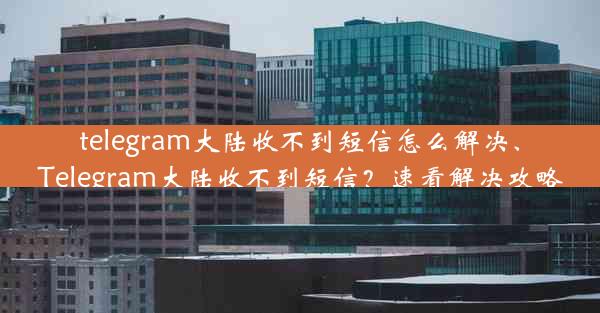 telegram大陆收不到短信怎么解决、Telegram大陆收不到短信？速看解决攻略