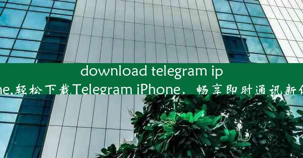 download telegram iphone,轻松下载Telegram iPhone，畅享即时通讯新体验