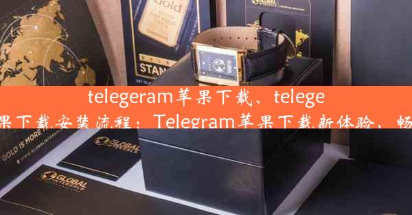 telegeram苹果下载、telegeram苹果下载安装流程：Telegram苹果下载新体验，畅享沟通