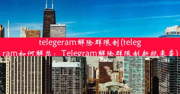 telegeram解除群限制(telegram如何解禁：Telegram解除群限制新规来袭)