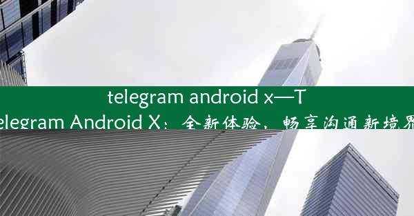 telegram android x—Telegram Android X：全新体验，畅享沟通新境界