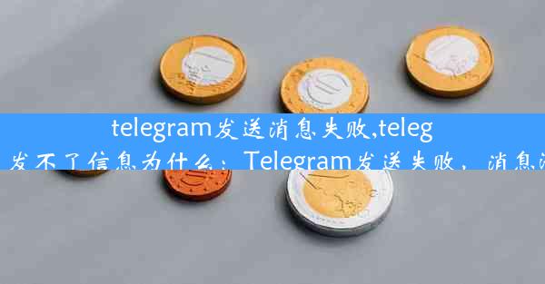 telegram发送消息失败,telegram给好友发不了信息为什么：Telegram发送失败，消息滞留无回应