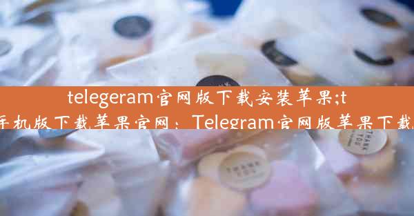 telegeram官网版下载安装苹果;telegreat手机版下载苹果官网：Telegram官网版苹果下载安装指南