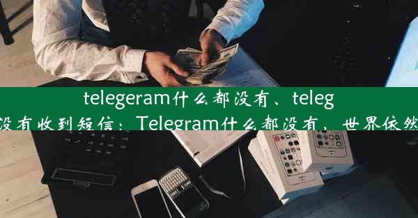 telegeram什么都没有、telegram没有收到短信：Telegram什么都没有，世界依然精彩