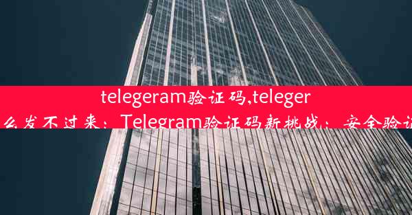 telegeram验证码,telegeram验证码怎么发不过来：Telegram验证码新挑战：安全验证，一步到位