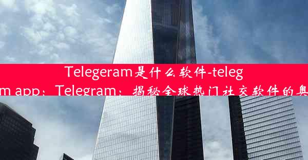 Telegeram是什么软件-telegarm app：Telegram：揭秘全球热门社交软件的奥秘